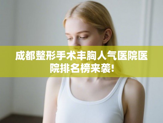 成都整形手术丰胸人气医院医院排名榜来袭! 成都整形手术丰胸人气医院医院排名榜来袭!