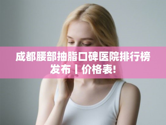 成都腰部抽脂口碑医院排行榜发布丨价格表! 成都腰部抽脂口碑医院排行榜发布丨价格表!