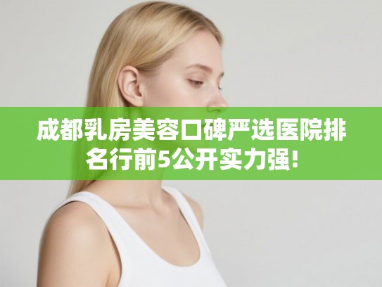 成都乳房美容口碑严选医院排名行前5公开实力强!