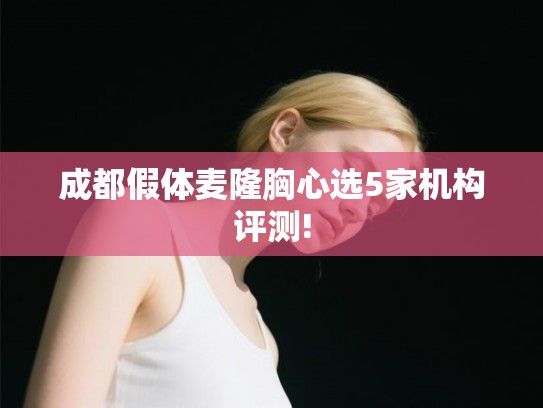成都假体麦隆胸心选5家机构评测! 成都假体麦隆胸心选5家机构评测!