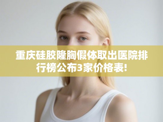 重庆硅胶隆胸假体取出医院排行榜公布3家价格表!
