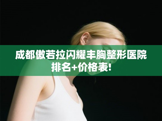 成都傲若拉闪耀丰胸整形医院排名+价格表! 成都傲若拉闪耀丰胸整形医院排名+价格表!