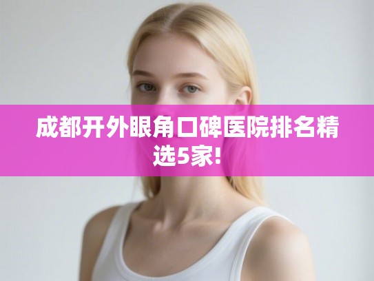 成都开外眼角口碑医院排名精选5家! 成都开外眼角口碑医院排名精选5家!