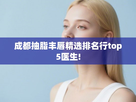 成都抽脂丰唇精选排名行top5医生!