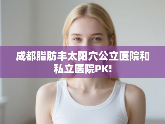 成都脂肪丰太阳穴公立医院和私立医院PK! 成都脂肪丰太阳穴公立医院和私立医院PK!