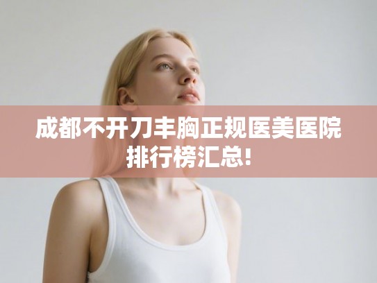 成都不开刀丰胸正规医美医院排行榜汇总! 成都不开刀丰胸正规医美医院排行榜汇总!