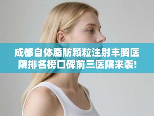 成都自体脂肪颗粒注射丰胸医院排名榜口碑前三医院来袭!