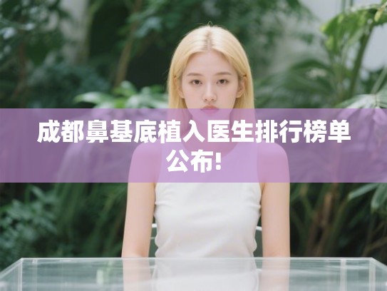 成都鼻基底植入医生排行榜单公布! 成都鼻基底植入医生排行榜单公布!