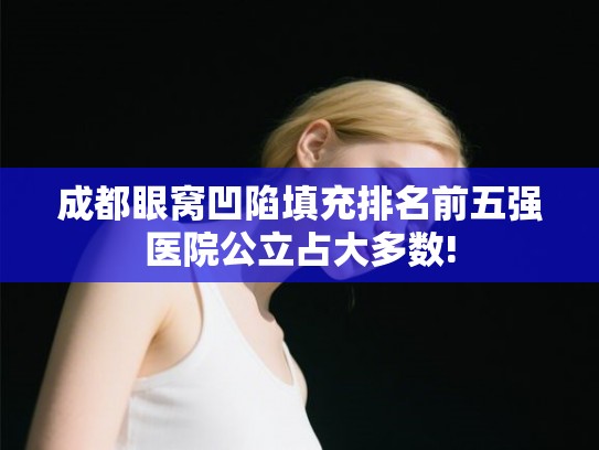 成都眼窝凹陷填充排名前五强医院公立占大多数! 成都眼窝凹陷填充排名前五强医院公立占大多数!