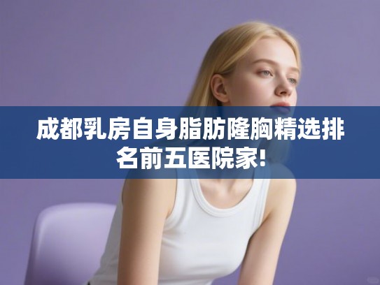 成都乳房自身脂肪隆胸精选排名前五医院家! 成都乳房自身脂肪隆胸精选排名前五医院家!