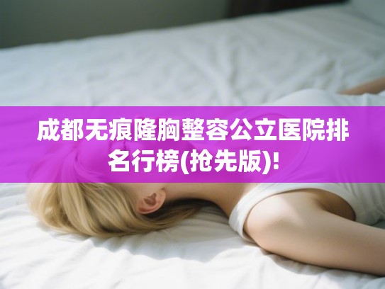 成都无痕隆胸整容公立医院排名行榜(抢先版)! 成都无痕隆胸整容公立医院排名行榜(抢先版)!