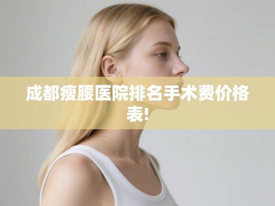 成都瘦腰医院排名手术费价格表! 成都瘦腰医院排名手术费价格表!