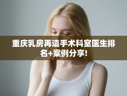 重庆乳房再造手术科室医生排名+案例分享!