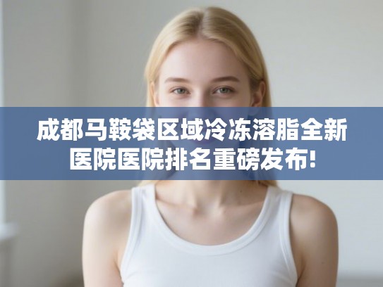 成都马鞍袋区域冷冻溶脂全新医院医院排名重磅发布!
