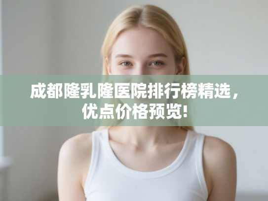 成都隆乳隆医院排行榜精选,优点价格预览! 成都隆乳隆医院排行榜精选,优点价格预览!