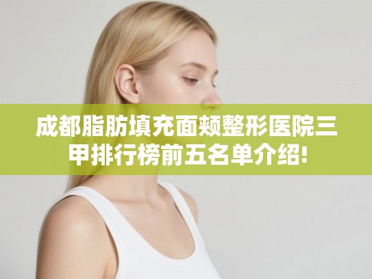 成都脂肪填充面颊整形医院三甲排行榜前五名单介绍!