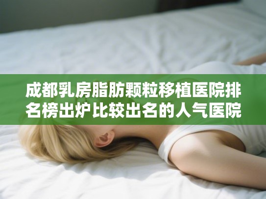成都乳房脂肪颗粒移植医院排名榜出炉比较出名的人气医院在这里! 成都乳房脂肪颗粒移植医院排名榜出炉比较出名的人气医院在这里!