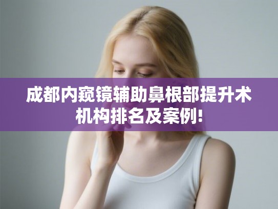 成都内窥镜辅助鼻根部提升术机构排名及案例! 成都内窥镜辅助鼻根部提升术机构排名及案例!