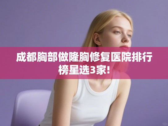 成都胸部做隆胸修复医院排行榜星选3家! 成都胸部做隆胸修复医院排行榜星选3家!