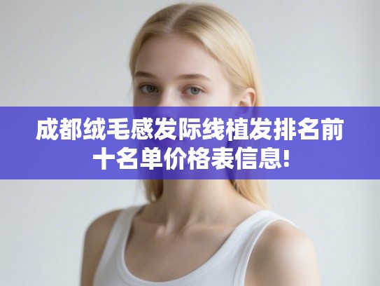 成都绒毛感发际线植发排名前十名单价格表信息! 成都绒毛感发际线植发排名前十名单价格表信息!