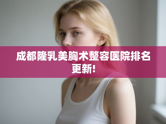 成都隆乳美胸术整容医院排名更新! 成都隆乳美胸术整容医院排名更新!