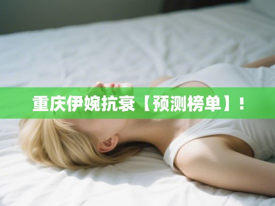 重庆伊婉抗衰【预测榜单】!