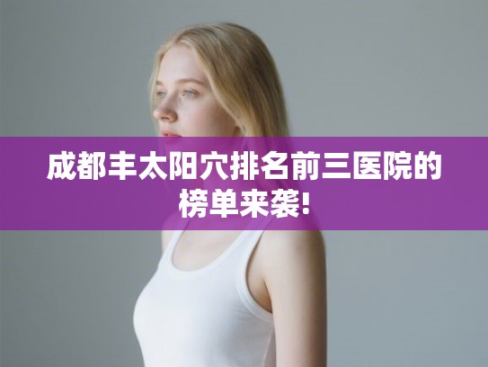 成都丰太阳穴排名前三医院的榜单来袭! 成都丰太阳穴排名前三医院的榜单来袭!