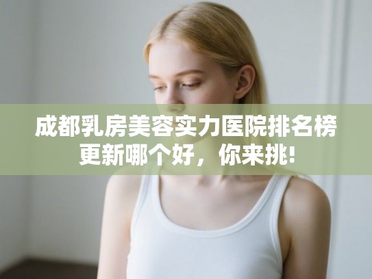 成都乳房美容实力医院排名榜更新哪个好，你来挑!