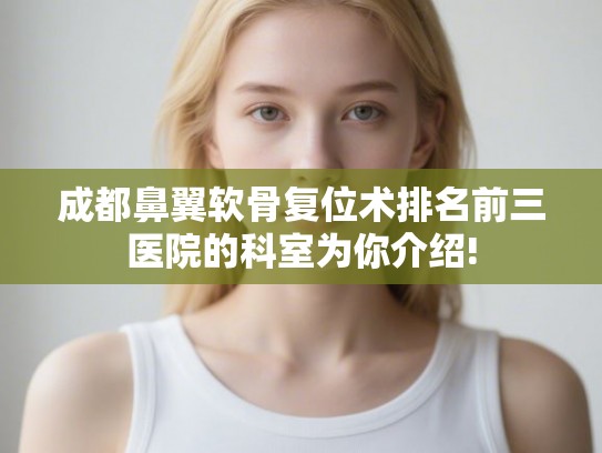 成都鼻翼软骨复位术排名前三医院的科室为你介绍! 成都鼻翼软骨复位术排名前三医院的科室为你介绍!