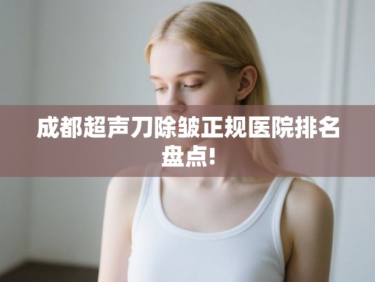 成都超声刀除皱正规医院排名盘点!