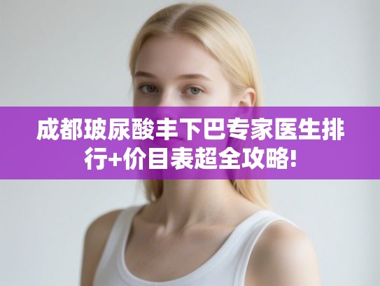 成都玻尿酸丰下巴专家医生排行+价目表超全攻略! 成都玻尿酸丰下巴专家医生排行+价目表超全攻略!
