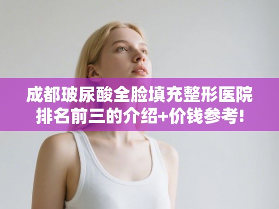 成都玻尿酸全脸填充整形医院排名前三的介绍+价钱参考! 成都玻尿酸全脸填充整形医院排名前三的介绍+价钱参考!