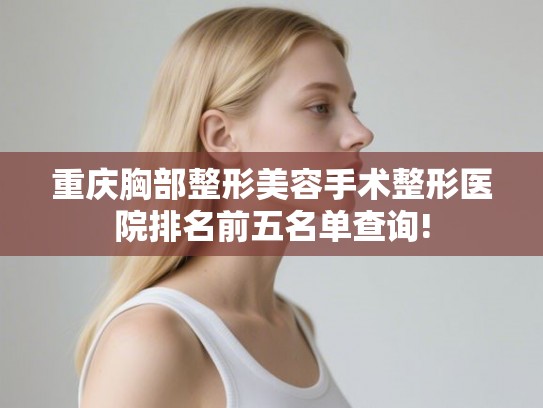 重庆胸部整形美容手术整形医院排名前五名单查询!