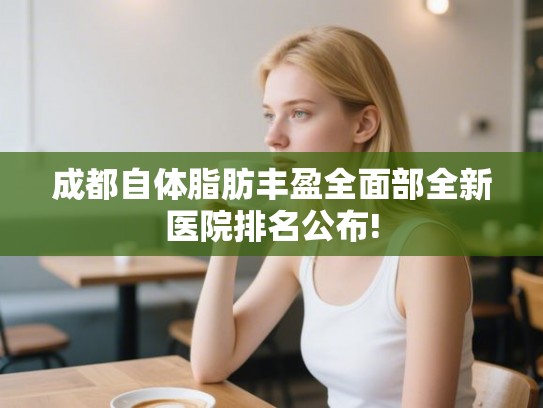 成都自体脂肪丰盈全面部全新医院排名公布! 成都自体脂肪丰盈全面部全新医院排名公布!