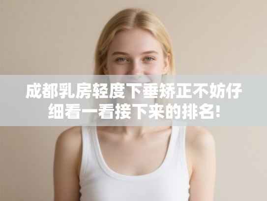 成都乳房轻度下垂矫正不妨仔细看一看接下来的排名!