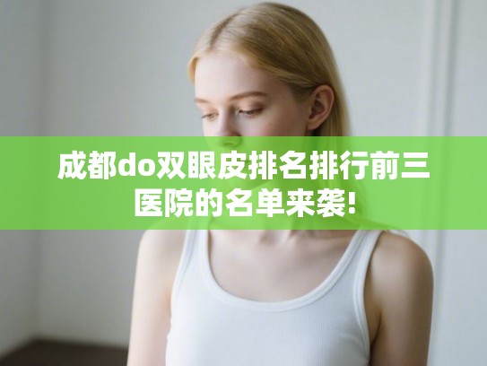 成都do双眼皮排名排行前三医院的名单来袭! 成都do双眼皮排名排行前三医院的名单来袭!