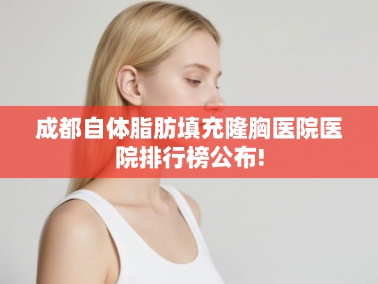 成都自体脂肪填充隆胸医院医院排行榜公布! 成都自体脂肪填充隆胸医院医院排行榜公布!