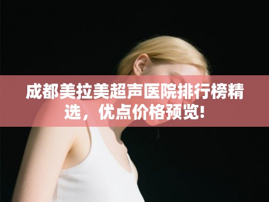 成都美拉美超声医院排行榜精选，优点价格预览!