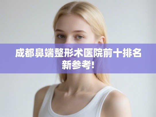 成都鼻端整形术医院前十排名新参考!