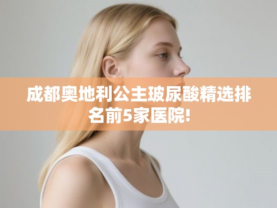 成都奥地利公主玻尿酸精选排名前5家医院! 成都奥地利公主玻尿酸精选排名前5家医院!