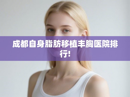 成都自身脂肪移植丰胸医院排行! 成都自身脂肪移植丰胸医院排行!