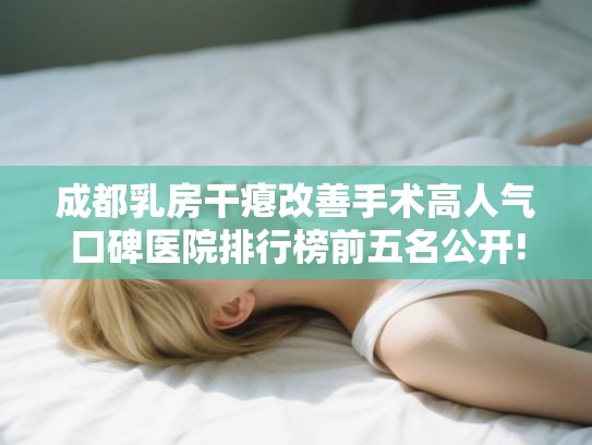 成都乳房干瘪改善手术高人气口碑医院排行榜前五名公开!