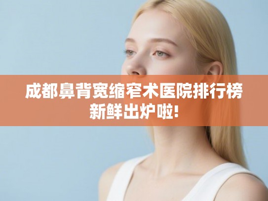 成都鼻背宽缩窄术医院排行榜新鲜出炉啦!