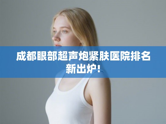 成都眼部超声炮紧肤医院排名新出炉!