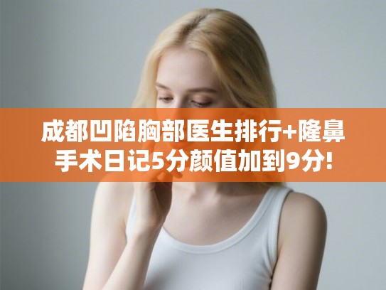成都凹陷胸部医生排行+隆鼻手术日记5分颜值加到9分!