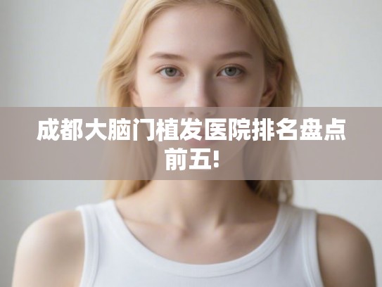 成都大脑门植发医院排名盘点前五! 成都大脑门植发医院排名盘点前五!