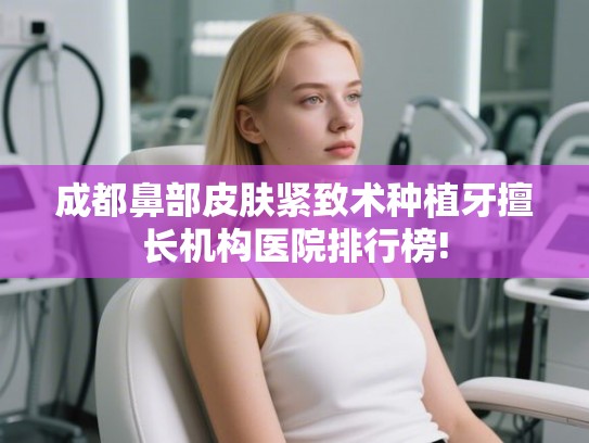 成都鼻部皮肤紧致术种植牙擅长机构医院排行榜!