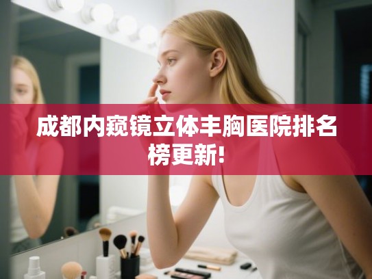 成都内窥镜立体丰胸医院排名榜更新! 成都内窥镜立体丰胸医院排名榜更新!