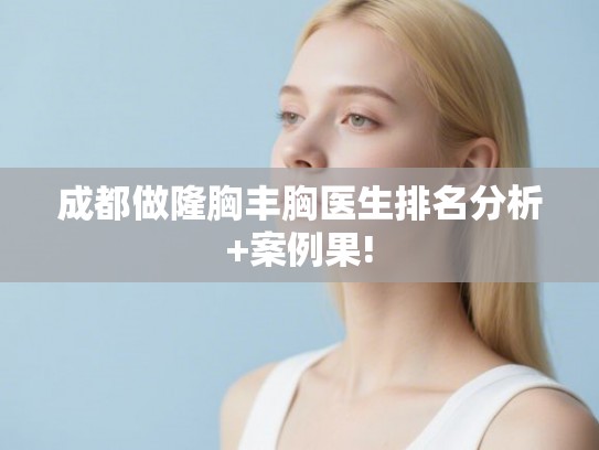 成都做隆胸丰胸医生排名分析+案例果! 成都做隆胸丰胸医生排名分析+案例果!