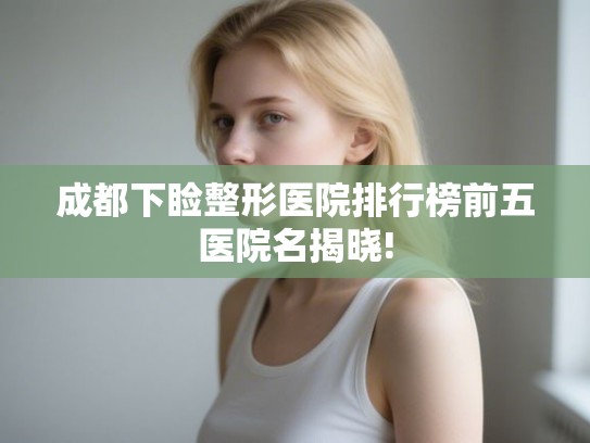 成都下睑整形医院排行榜前五医院名揭晓! 成都下睑整形医院排行榜前五医院名揭晓!